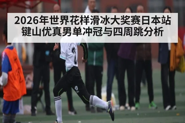 2026年世界花样滑冰大奖赛日本站键山优真男单冲冠与四周跳分析