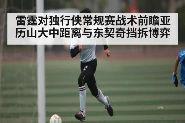 雷霆对独行侠常规赛战术前瞻亚历山大中距离与东契奇挡拆博弈
