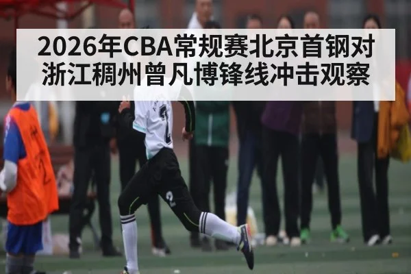 2026年CBA常规赛北京首钢对浙江稠州曾凡博锋线冲击观察