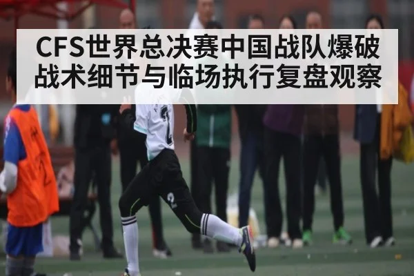 CFS世界总决赛中国战队爆破战术细节与临场执行复盘观察